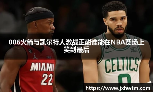 006火箭与凯尔特人激战正酣谁能在NBA赛场上笑到最后