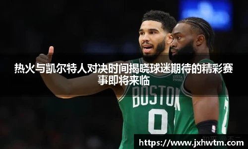 热火与凯尔特人对决时间揭晓球迷期待的精彩赛事即将来临