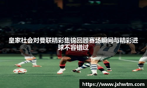 皇家社会对曼联精彩集锦回顾赛场瞬间与精彩进球不容错过