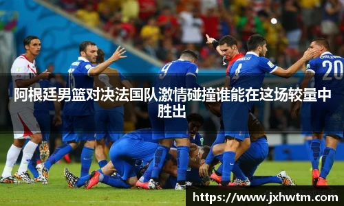 阿根廷男篮对决法国队激情碰撞谁能在这场较量中胜出