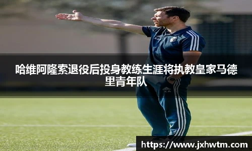 哈维阿隆索退役后投身教练生涯将执教皇家马德里青年队