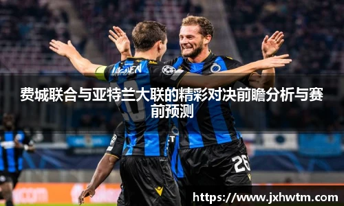费城联合与亚特兰大联的精彩对决前瞻分析与赛前预测