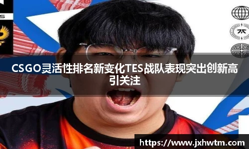 CSGO灵活性排名新变化TES战队表现突出创新高引关注