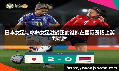 日本女足与冰岛女足激战正酣谁能在国际赛场上笑到最后