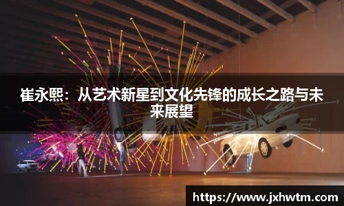 崔永熙：从艺术新星到文化先锋的成长之路与未来展望